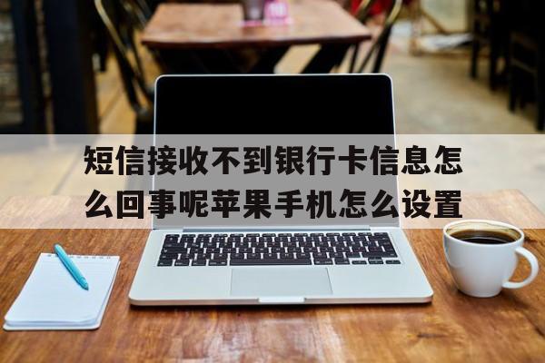 短信接收不到银行卡信息怎么回事呢苹果手机怎么设置的简单介绍 短信接收不到银行卡信息怎么回事呢苹果手机怎么设置的简单介绍