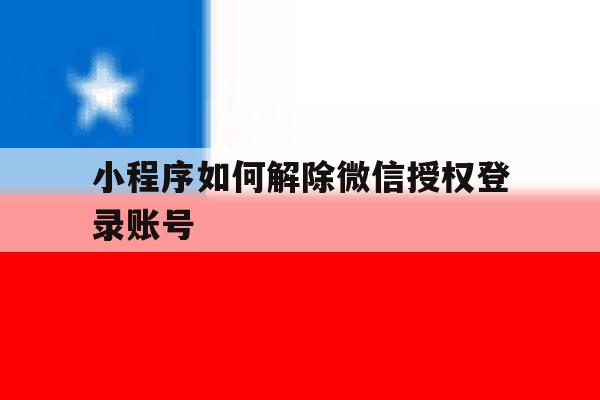 小程序如何解除微信授权登录账号 小程序如何解除微信授权登录账号