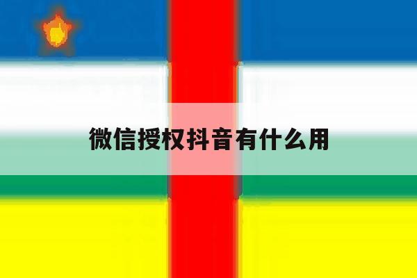 微信授权抖音有什么用 微信授权抖音有什么用