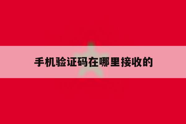 手机验证码在哪里接收的 手机验证码在哪里接收的