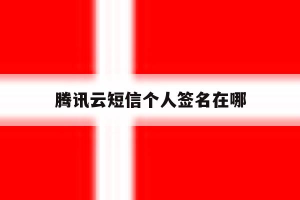 腾讯云短信个人签名在哪 腾讯云短信个人签名在哪