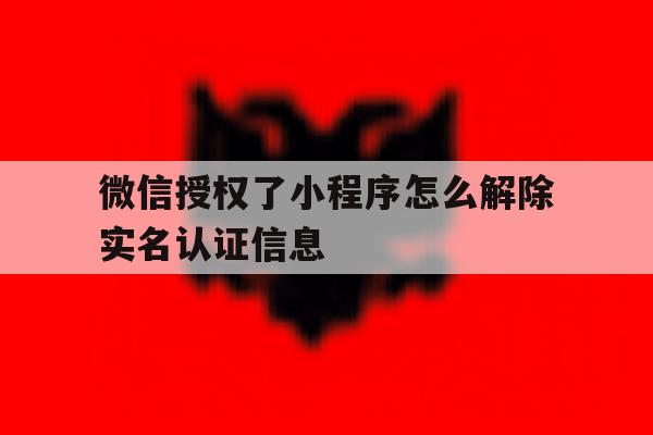 微信授权了小程序怎么解除实名认证信息 微信授权了小程序怎么解除实名认证信息