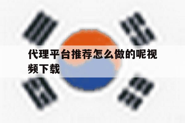 代理平台推荐怎么做的呢视频下载 代理平台推荐怎么做的呢视频下载