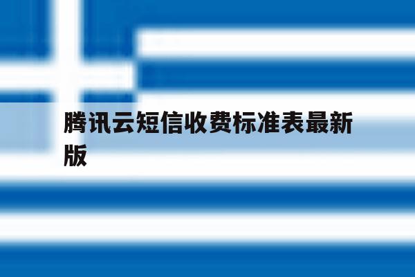 腾讯云短信收费标准表最新版 腾讯云短信收费标准表最新版