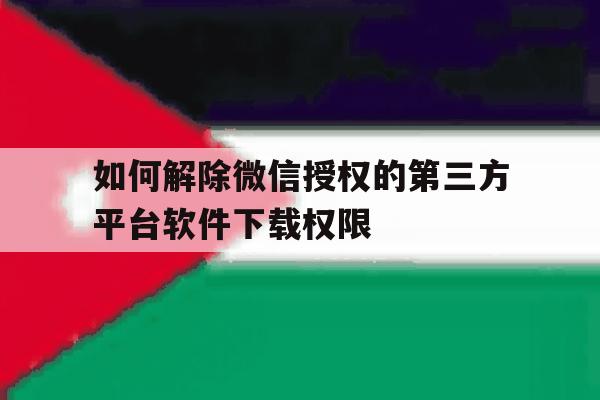 如何解除微信授权的第三方平台软件下载权限 如何解除微信授权的第三方平台软件下载权限