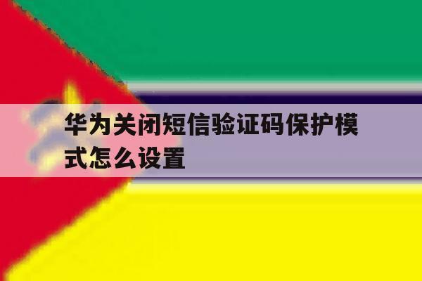 华为关闭短信验证码保护模式怎么设置 华为关闭短信验证码保护模式怎么设置