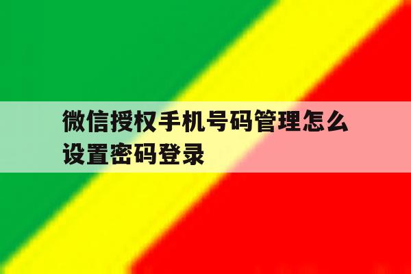 微信授权手机号码管理怎么设置密码登录 微信授权手机号码管理怎么设置密码登录
