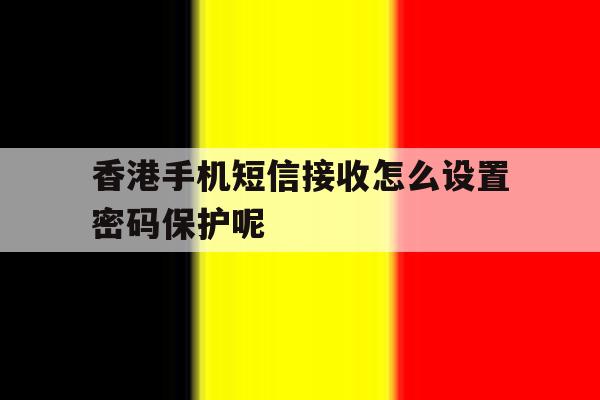 香港手机短信接收怎么设置密码保护呢 香港手机短信接收怎么设置密码保护呢