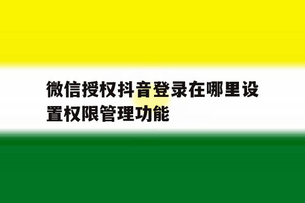 微信授权抖音登录在哪里设置权限管理功能 微信授权抖音登录在哪里设置权限管理功能