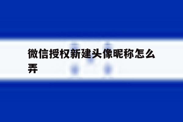 微信授权新建头像昵称怎么弄 微信授权新建头像昵称怎么弄