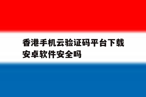 关于香港手机云验证码平台下载安卓软件安全吗的信息 关于香港手机云验证码平台下载安卓软件安全吗的信息