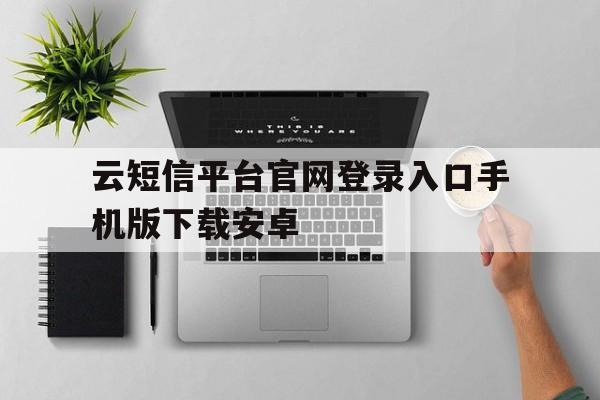 包含云短信平台官网登录入口手机版下载安卓的词条 包含云短信平台官网登录入口手机版下载安卓的词条