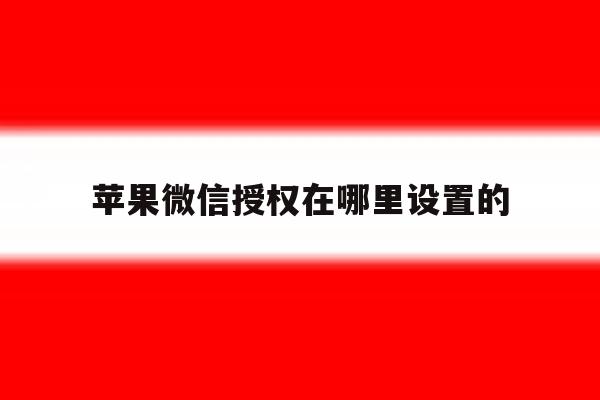 苹果微信授权在哪里设置的 苹果微信授权在哪里设置的