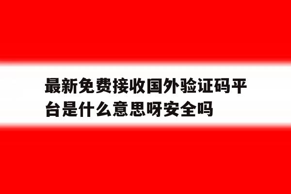 包含最新免费接收国外验证码平台是什么意思呀安全吗的词条 包含最新免费接收国外验证码平台是什么意思呀安全吗的词条