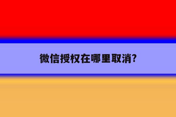微信授权在哪里取消? 微信授权在哪里取消?