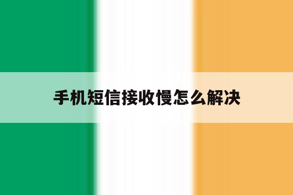 手机短信接收慢怎么解决 手机短信接收慢怎么解决