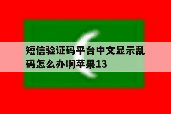 包含短信验证码平台中文显示乱码怎么办啊苹果13的词条 包含短信验证码平台中文显示乱码怎么办啊苹果13的词条