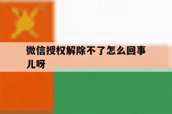微信授权解除不了怎么回事儿呀 微信授权解除不了怎么回事儿呀