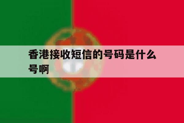 香港接收短信的号码是什么号啊 香港接收短信的号码是什么号啊