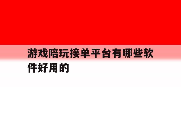 游戏陪玩接单平台有哪些软件好用的 游戏陪玩接单平台有哪些软件好用的