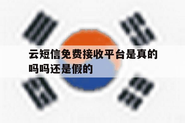 云短信免费接收平台是真的吗吗还是假的 云短信免费接收平台是真的吗吗还是假的
