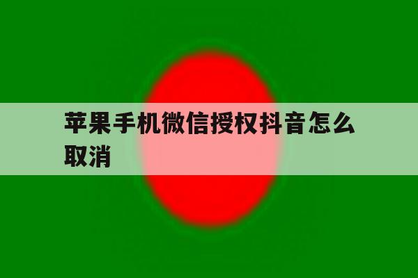 苹果手机微信授权抖音怎么取消 苹果手机微信授权抖音怎么取消