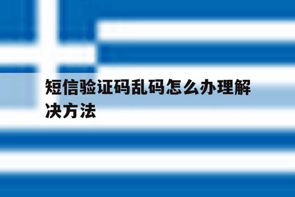 短信验证码乱码怎么办理解决方法 短信验证码乱码怎么办理解决方法
