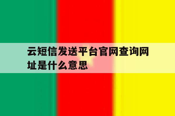 云短信发送平台官网查询网址是什么意思 云短信发送平台官网查询网址是什么意思