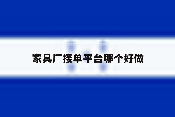 家具厂接单平台哪个好做 家具厂接单平台哪个好做