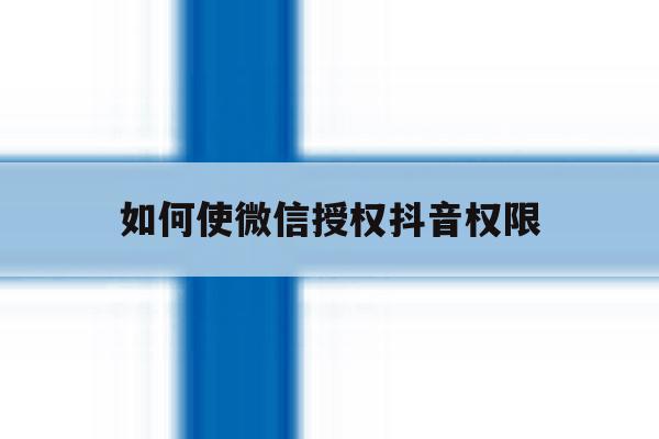 如何使微信授权抖音权限 如何使微信授权抖音权限