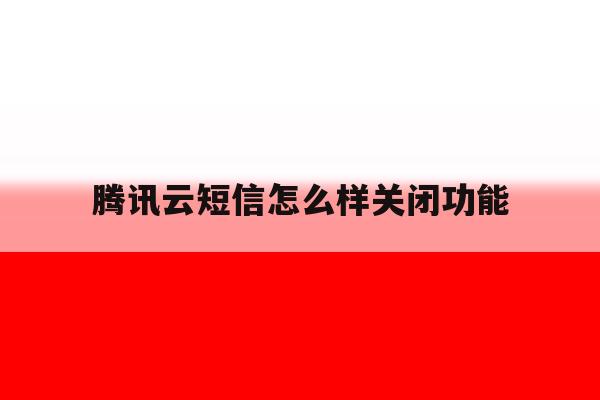 腾讯云短信怎么样关闭功能 腾讯云短信怎么样关闭功能