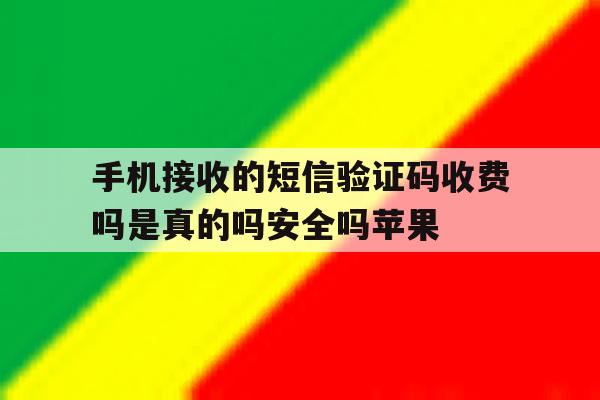 手机接收的短信验证码收费吗是真的吗安全吗苹果的简单介绍 手机接收的短信验证码收费吗是真的吗安全吗苹果的简单介绍