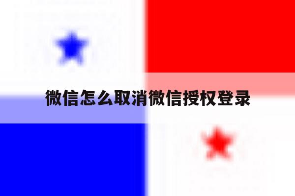 微信怎么取消微信授权登录 微信怎么取消微信授权登录