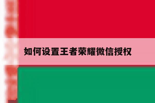 如何设置王者荣耀微信授权 如何设置王者荣耀微信授权
