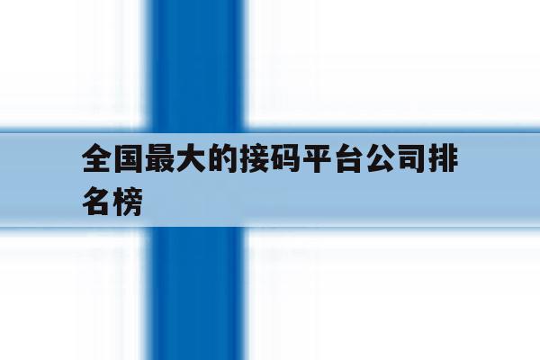 全国最大的接码平台公司排名榜 全国最大的接码平台公司排名榜