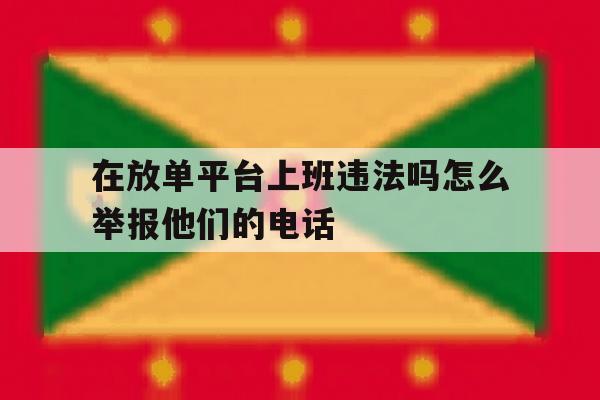 在放单平台上班违法吗怎么举报他们的电话 在放单平台上班违法吗怎么举报他们的电话