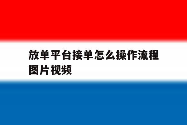 放单平台接单怎么操作流程图片视频 放单平台接单怎么操作流程图片视频