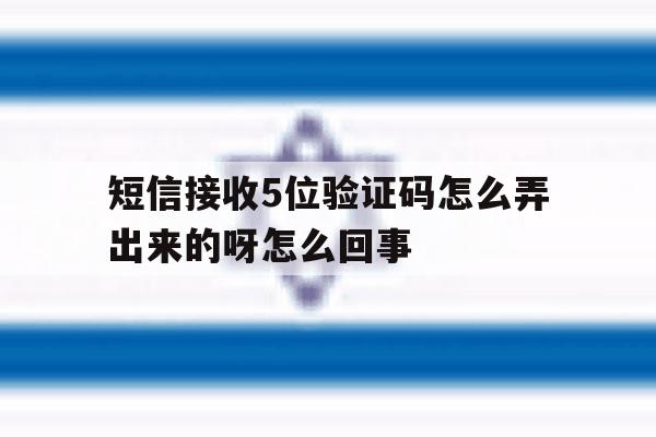 关于短信接收5位验证码怎么弄出来的呀怎么回事的信息 关于短信接收5位验证码怎么弄出来的呀怎么回事的信息