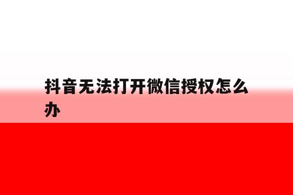 抖音无法打开微信授权怎么办 抖音无法打开微信授权怎么办