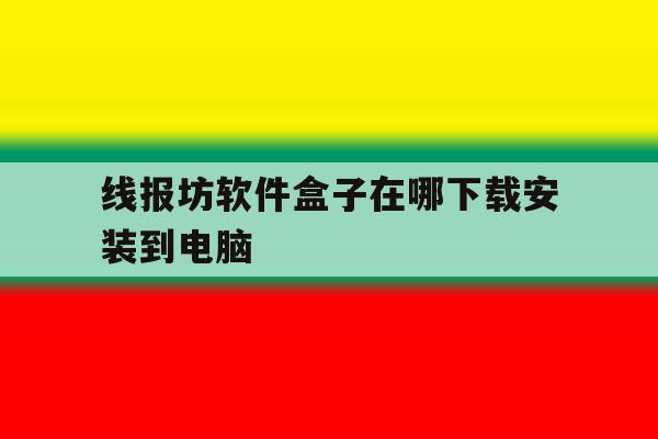 关于线报坊软件盒子在哪下载安装到电脑的信息 关于线报坊软件盒子在哪下载安装到电脑的信息
