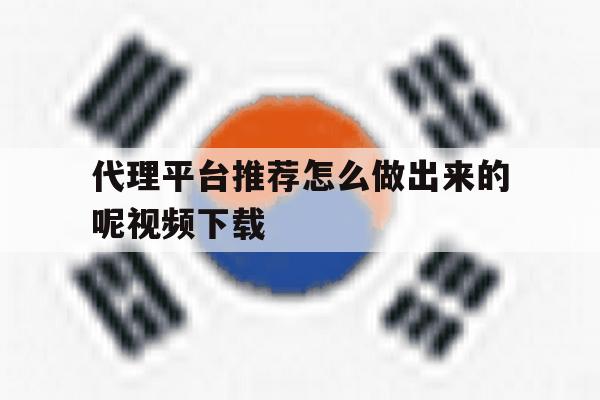 代理平台推荐怎么做出来的呢视频下载 代理平台推荐怎么做出来的呢视频下载