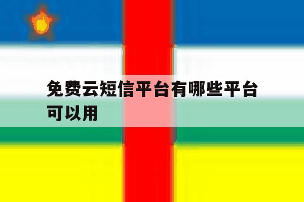 免费云短信平台有哪些平台可以用 免费云短信平台有哪些平台可以用