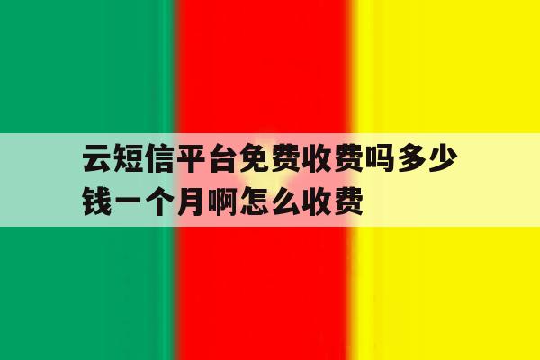 云短信平台免费收费吗多少钱一个月啊怎么收费的简单介绍 云短信平台免费收费吗多少钱一个月啊怎么收费的简单介绍
