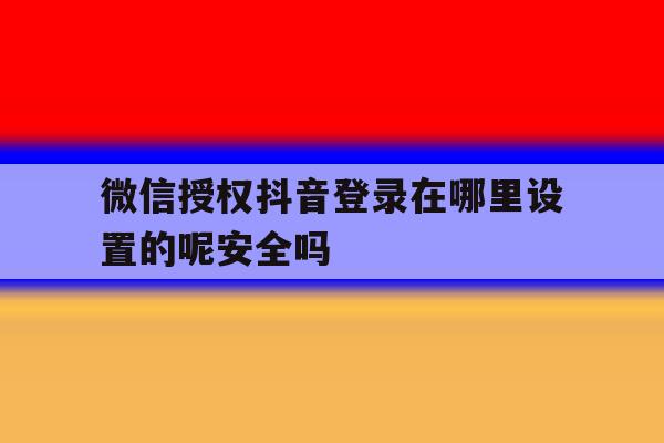 包含微信授权抖音登录在哪里设置的呢安全吗的词条 包含微信授权抖音登录在哪里设置的呢安全吗的词条