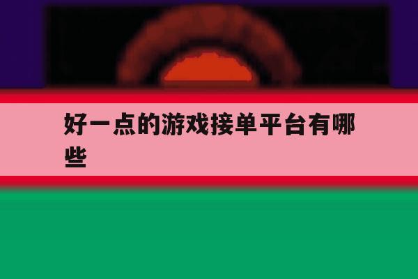 好一点的游戏接单平台有哪些 好一点的游戏接单平台有哪些