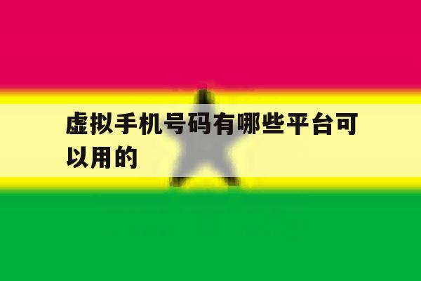 虚拟手机号码有哪些平台可以用的 虚拟手机号码有哪些平台可以用的