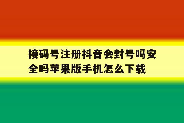 接码号注册抖音会封号吗安全吗苹果版手机怎么下载的简单介绍