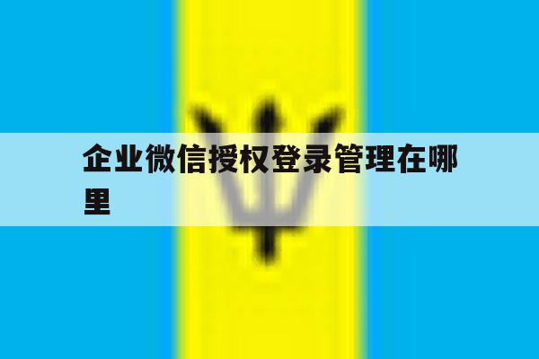 企业微信授权登录管理在哪里 企业微信授权登录管理在哪里