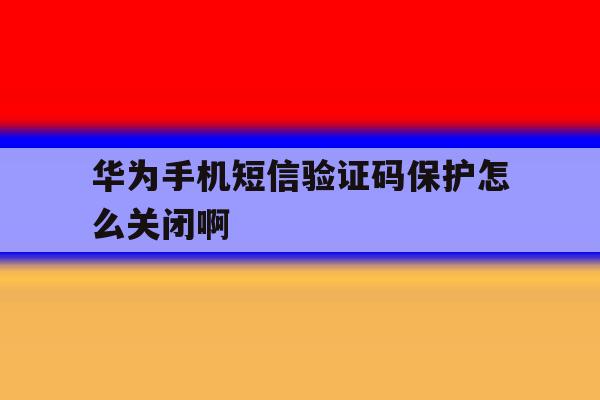 华为手机短信验证码保护怎么关闭啊 华为手机短信验证码保护怎么关闭啊