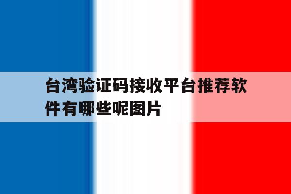 包含台湾验证码接收平台推荐软件有哪些呢图片的词条 包含台湾验证码接收平台推荐软件有哪些呢图片的词条